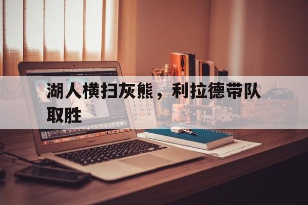 湖人横扫灰熊,利拉德带队取胜 湖人横扫灰熊,利拉德带队取胜